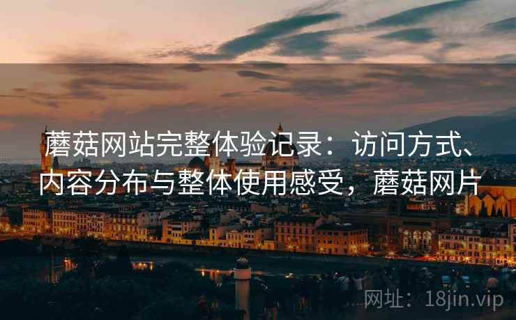 蘑菇网站完整体验记录:访问方式、内容分布与整体使用感受,蘑菇网片 第2张 蘑菇网站完整体验记录:访问方式、内容分布与整体使用感受,蘑菇网片 第2张