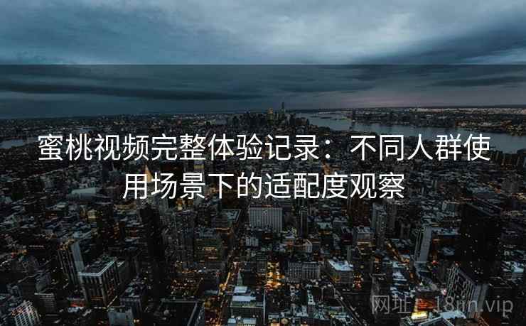 蜜桃视频完整体验记录:不同人群使用场景下的适配度观察 第2张 蜜桃视频完整体验记录:不同人群使用场景下的适配度观察 第2张