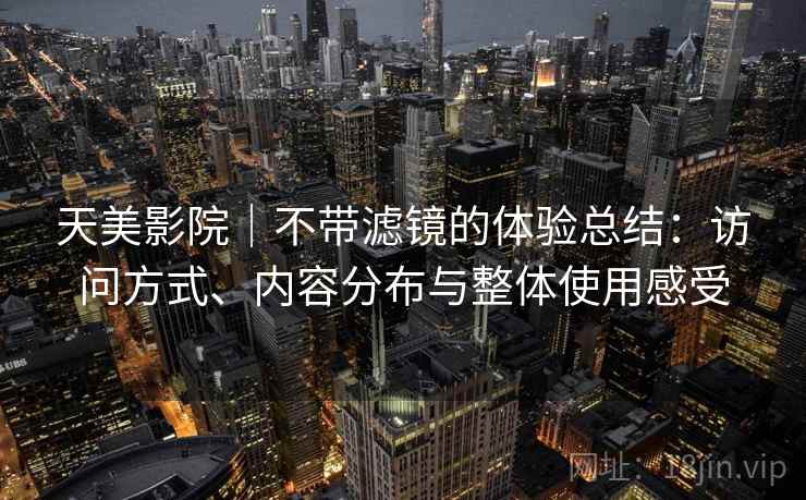 天美影院|不带滤镜的体验总结:访问方式、内容分布与整体使用感受 第1张 天美影院|不带滤镜的体验总结:访问方式、内容分布与整体使用感受 第1张
