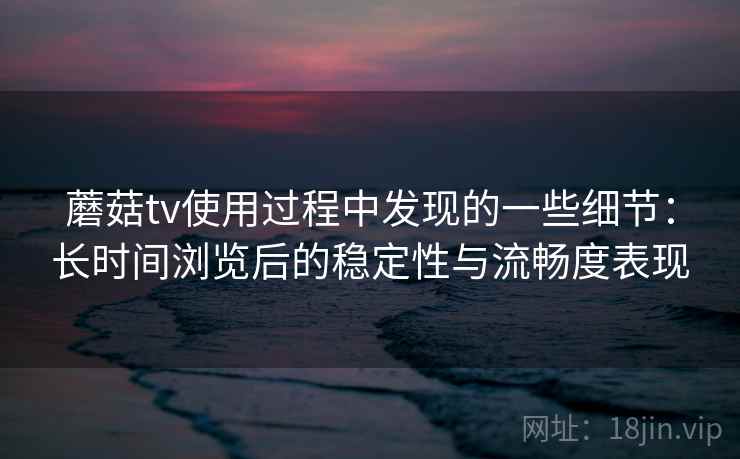 蘑菇tv使用过程中发现的一些细节:长时间浏览后的稳定性与流畅度表现 第2张 蘑菇tv使用过程中发现的一些细节:长时间浏览后的稳定性与流畅度表现 第2张