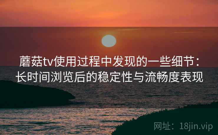 蘑菇tv使用过程中发现的一些细节:长时间浏览后的稳定性与流畅度表现 第1张 蘑菇tv使用过程中发现的一些细节:长时间浏览后的稳定性与流畅度表现 第1张