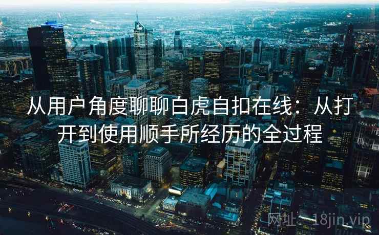 从用户角度聊聊白虎自扣在线：从打开到使用顺手所经历的全过程  第1张