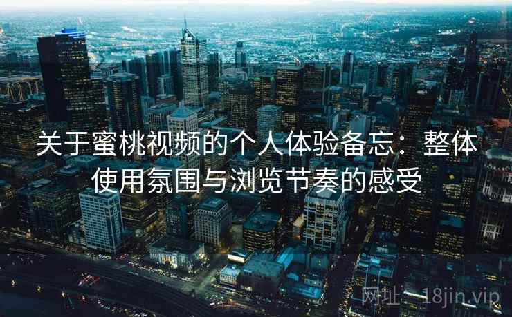 关于蜜桃视频的个人体验备忘:整体使用氛围与浏览节奏的感受 第2张 关于蜜桃视频的个人体验备忘:整体使用氛围与浏览节奏的感受 第2张