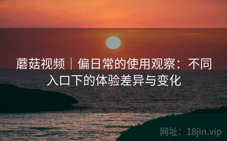 蘑菇视频|偏日常的使用观察:不同入口下的体验差异与变化 第2张 蘑菇视频|偏日常的使用观察:不同入口下的体验差异与变化 第2张