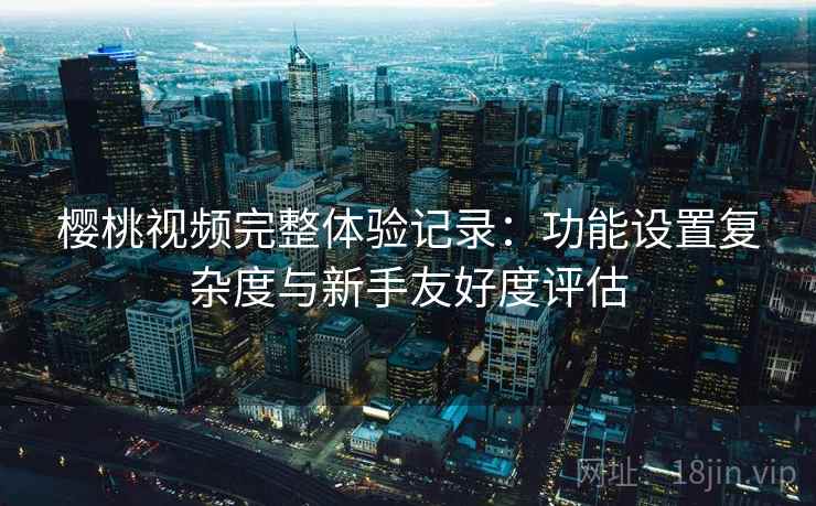 樱桃视频完整体验记录:功能设置复杂度与新手友好度评估 第2张 樱桃视频完整体验记录:功能设置复杂度与新手友好度评估 第2张