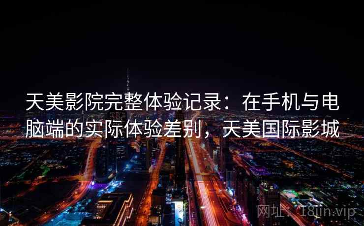 天美影院完整体验记录:在手机与电脑端的实际体验差别,天美国际影城 第1张 天美影院完整体验记录:在手机与电脑端的实际体验差别,天美国际影城 第1张