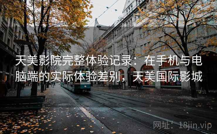 天美影院完整体验记录:在手机与电脑端的实际体验差别,天美国际影城 第2张 天美影院完整体验记录:在手机与电脑端的实际体验差别,天美国际影城 第2张