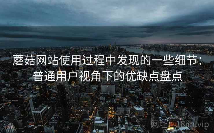 蘑菇网站使用过程中发现的一些细节:普通用户视角下的优缺点盘点 第1张 蘑菇网站使用过程中发现的一些细节:普通用户视角下的优缺点盘点 第1张