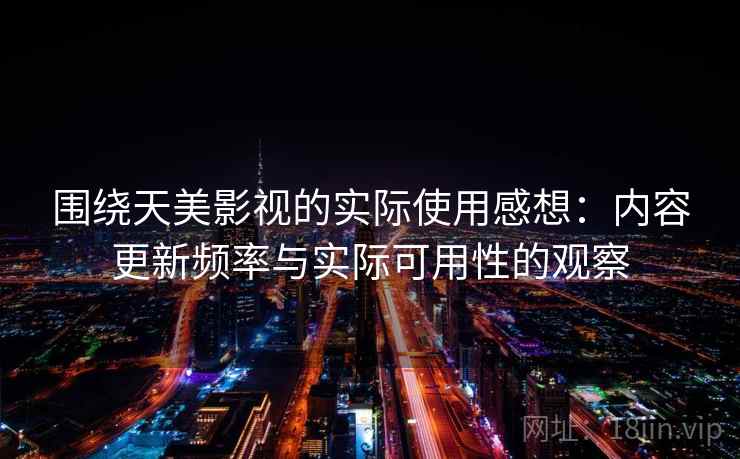 围绕天美影视的实际使用感想:内容更新频率与实际可用性的观察 第2张 围绕天美影视的实际使用感想:内容更新频率与实际可用性的观察 第2张