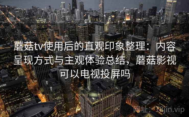 蘑菇tv使用后的直观印象整理:内容呈现方式与主观体验总结,蘑菇影视可以电视投屏吗 第2张 蘑菇tv使用后的直观印象整理:内容呈现方式与主观体验总结,蘑菇影视可以电视投屏吗 第2张