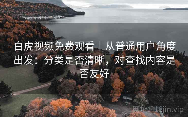 白虎视频免费观看|从普通用户角度出发:分类是否清晰,对查找内容是否友好 第1张 白虎视频免费观看|从普通用户角度出发:分类是否清晰,对查找内容是否友好 第1张