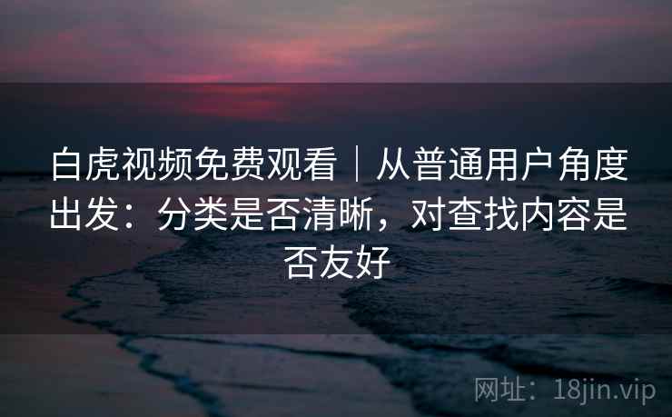 白虎视频免费观看|从普通用户角度出发:分类是否清晰,对查找内容是否友好 第2张 白虎视频免费观看|从普通用户角度出发:分类是否清晰,对查找内容是否友好 第2张