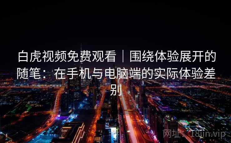 白虎视频免费观看|围绕体验展开的随笔:在手机与电脑端的实际体验差别 第2张 白虎视频免费观看|围绕体验展开的随笔:在手机与电脑端的实际体验差别 第2张