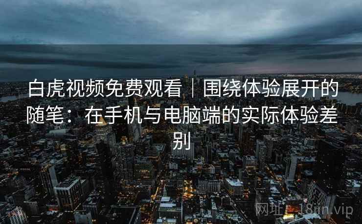 白虎视频免费观看|围绕体验展开的随笔:在手机与电脑端的实际体验差别 第1张 白虎视频免费观看|围绕体验展开的随笔:在手机与电脑端的实际体验差别 第1张