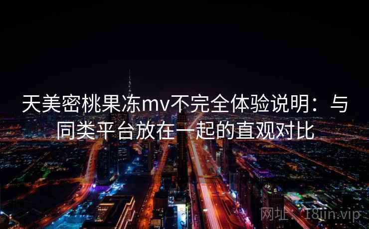 天美密桃果冻mv不完全体验说明:与同类平台放在一起的直观对比 第2张 天美密桃果冻mv不完全体验说明:与同类平台放在一起的直观对比 第2张