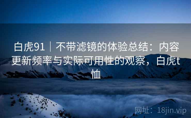白虎91|不带滤镜的体验总结:内容更新频率与实际可用性的观察,白虎t恤 第1张 白虎91|不带滤镜的体验总结:内容更新频率与实际可用性的观察,白虎t恤 第1张