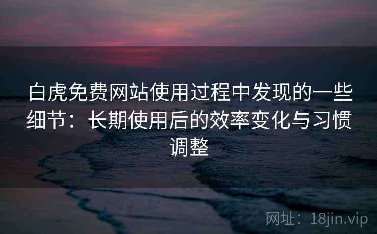 白虎免费网站使用过程中发现的一些细节:长期使用后的效率变化与习惯调整 第1张 白虎免费网站使用过程中发现的一些细节:长期使用后的效率变化与习惯调整 第1张