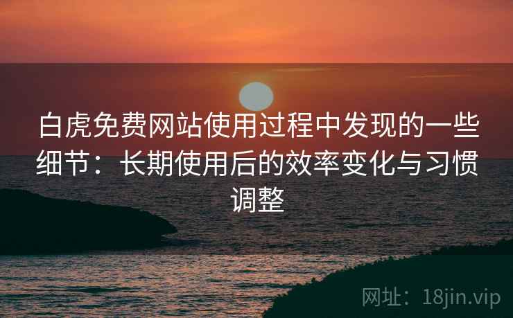 白虎免费网站使用过程中发现的一些细节:长期使用后的效率变化与习惯调整 第2张 白虎免费网站使用过程中发现的一些细节:长期使用后的效率变化与习惯调整 第2张