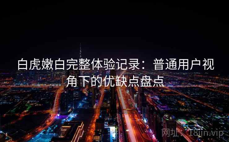 白虎嫩白完整体验记录:普通用户视角下的优缺点盘点 第1张 白虎嫩白完整体验记录:普通用户视角下的优缺点盘点 第1张