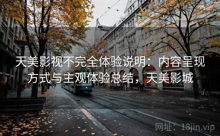 天美影视不完全体验说明:内容呈现方式与主观体验总结,天美影城 第2张 天美影视不完全体验说明:内容呈现方式与主观体验总结,天美影城 第2张