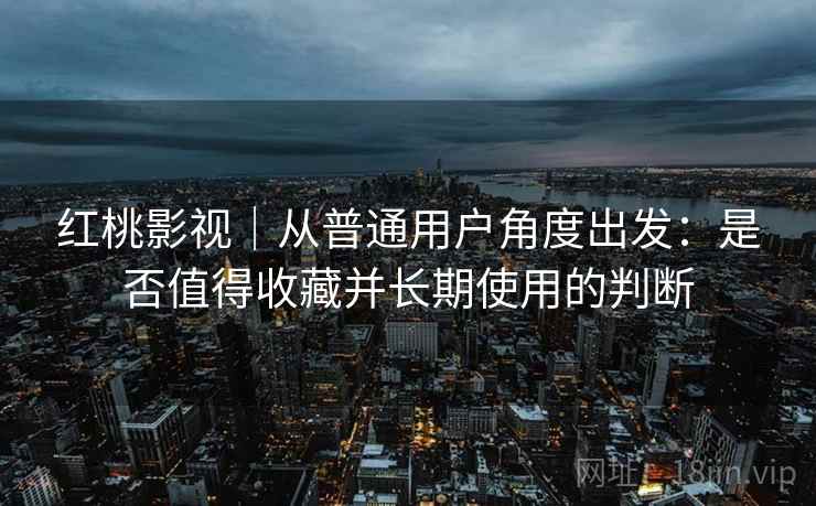 红桃影视|从普通用户角度出发:是否值得收藏并长期使用的判断 第1张 红桃影视|从普通用户角度出发:是否值得收藏并长期使用的判断 第1张