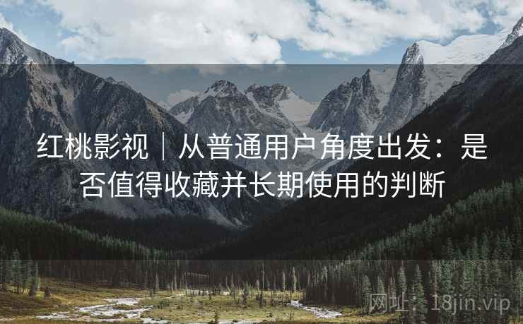 红桃影视|从普通用户角度出发:是否值得收藏并长期使用的判断 第2张 红桃影视|从普通用户角度出发:是否值得收藏并长期使用的判断 第2张