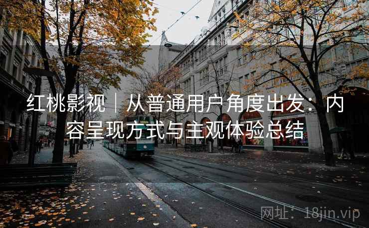 红桃影视|从普通用户角度出发:内容呈现方式与主观体验总结 第2张 红桃影视|从普通用户角度出发:内容呈现方式与主观体验总结 第2张