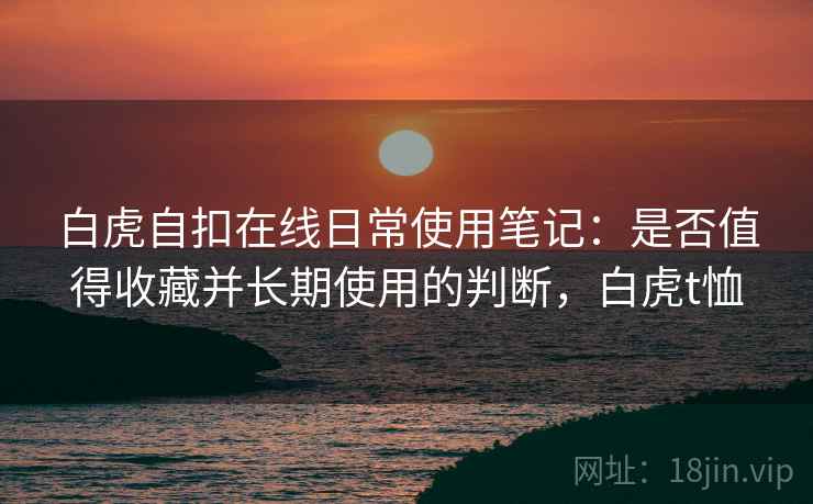 白虎自扣在线日常使用笔记:是否值得收藏并长期使用的判断,白虎t恤 第1张 白虎自扣在线日常使用笔记:是否值得收藏并长期使用的判断,白虎t恤 第1张