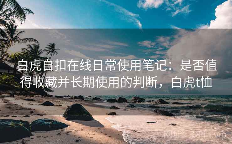 白虎自扣在线日常使用笔记:是否值得收藏并长期使用的判断,白虎t恤 第2张 白虎自扣在线日常使用笔记:是否值得收藏并长期使用的判断,白虎t恤 第2张
