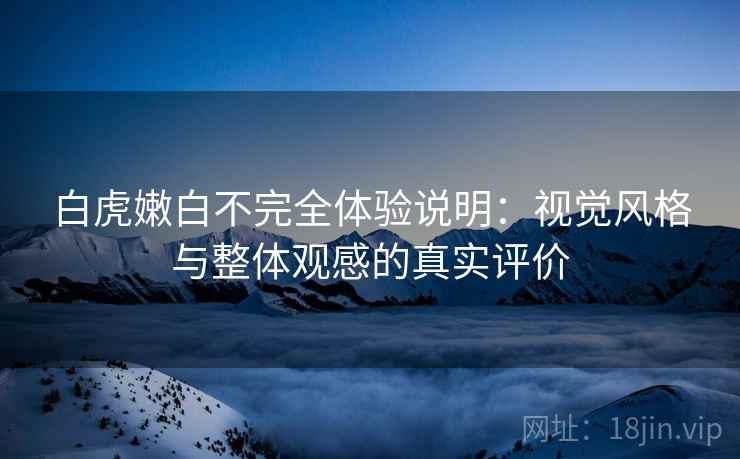 白虎嫩白不完全体验说明:视觉风格与整体观感的真实评价 第1张 白虎嫩白不完全体验说明:视觉风格与整体观感的真实评价 第1张