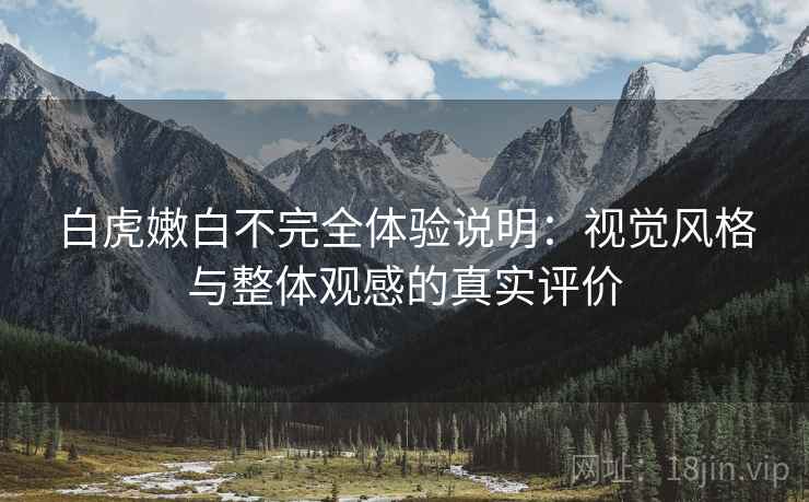 白虎嫩白不完全体验说明:视觉风格与整体观感的真实评价 第2张 白虎嫩白不完全体验说明:视觉风格与整体观感的真实评价 第2张