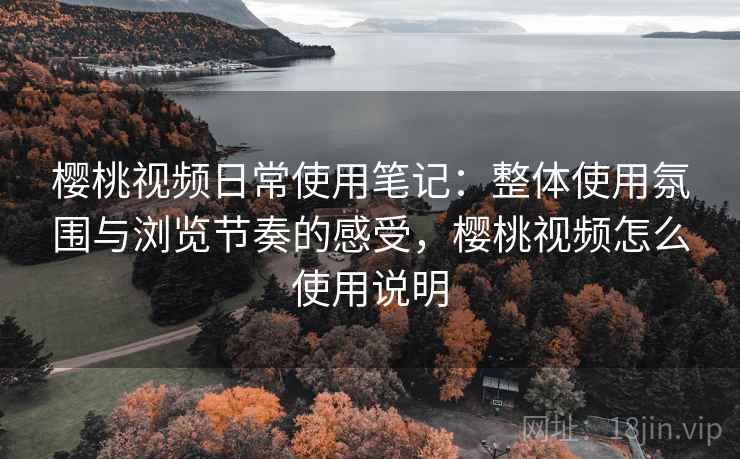 樱桃视频日常使用笔记:整体使用氛围与浏览节奏的感受,樱桃视频怎么使用说明 第2张 樱桃视频日常使用笔记:整体使用氛围与浏览节奏的感受,樱桃视频怎么使用说明 第2张