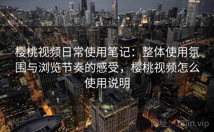 樱桃视频日常使用笔记:整体使用氛围与浏览节奏的感受,樱桃视频怎么使用说明 第1张 樱桃视频日常使用笔记:整体使用氛围与浏览节奏的感受,樱桃视频怎么使用说明 第1张