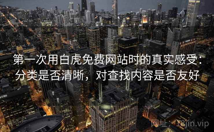 第一次用白虎免费网站时的真实感受:分类是否清晰,对查找内容是否友好 第1张 第一次用白虎免费网站时的真实感受:分类是否清晰,对查找内容是否友好 第1张