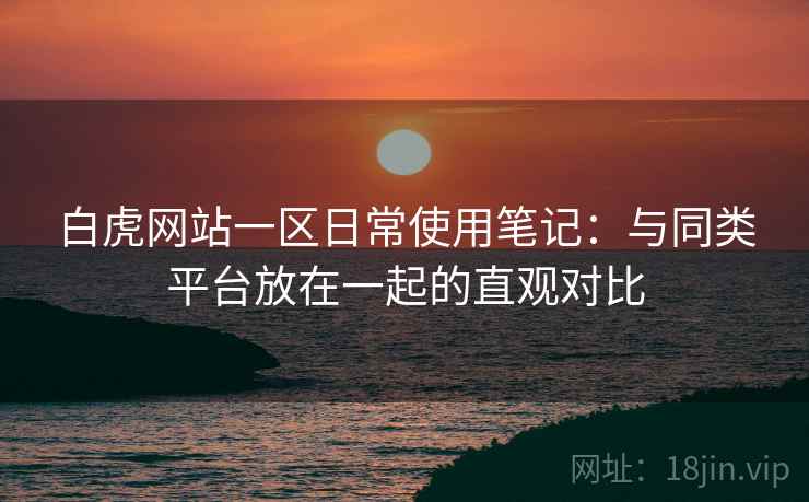 白虎网站一区日常使用笔记:与同类平台放在一起的直观对比 第1张 白虎网站一区日常使用笔记:与同类平台放在一起的直观对比 第1张
