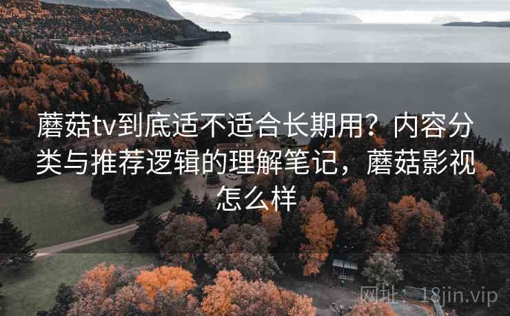 蘑菇tv到底适不适合长期用?内容分类与推荐逻辑的理解笔记,蘑菇影视怎么样 第1张 蘑菇tv到底适不适合长期用?内容分类与推荐逻辑的理解笔记,蘑菇影视怎么样 第1张