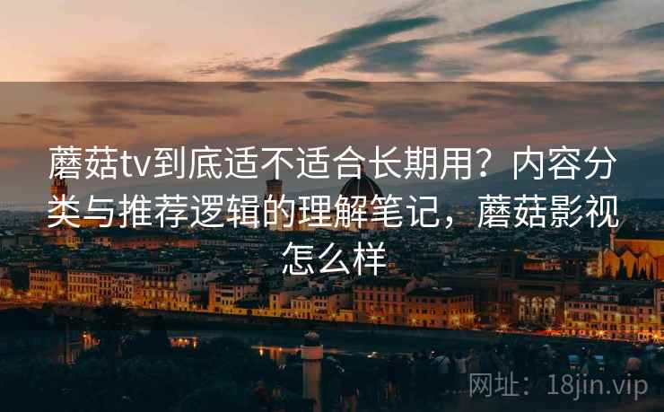 蘑菇tv到底适不适合长期用?内容分类与推荐逻辑的理解笔记,蘑菇影视怎么样 第2张 蘑菇tv到底适不适合长期用?内容分类与推荐逻辑的理解笔记,蘑菇影视怎么样 第2张