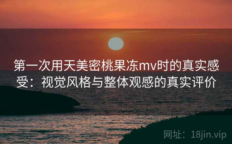 第一次用天美密桃果冻mv时的真实感受:视觉风格与整体观感的真实评价 第1张 第一次用天美密桃果冻mv时的真实感受:视觉风格与整体观感的真实评价 第1张