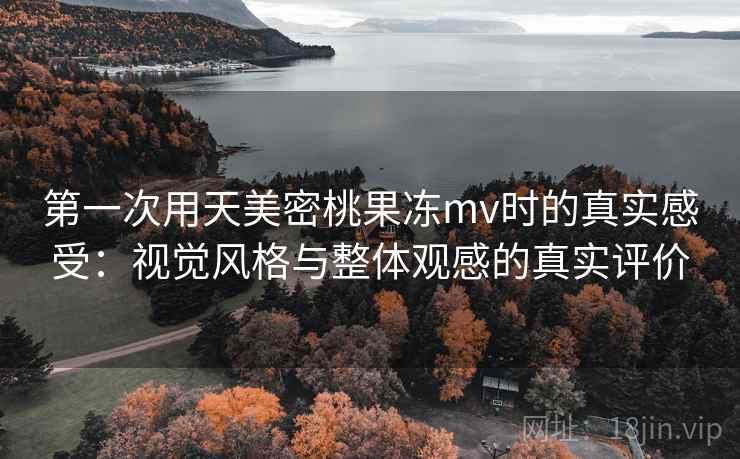 第一次用天美密桃果冻mv时的真实感受:视觉风格与整体观感的真实评价 第2张 第一次用天美密桃果冻mv时的真实感受:视觉风格与整体观感的真实评价 第2张