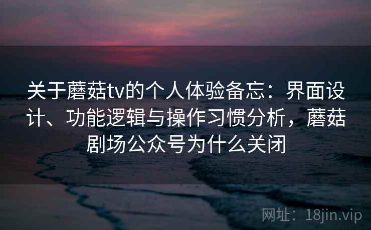 关于蘑菇tv的个人体验备忘:界面设计、功能逻辑与操作习惯分析,蘑菇剧场公众号为什么关闭 第2张 关于蘑菇tv的个人体验备忘:界面设计、功能逻辑与操作习惯分析,蘑菇剧场公众号为什么关闭 第2张