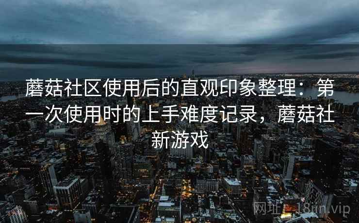 蘑菇社区使用后的直观印象整理：第一次使用时的上手难度记录，蘑菇社新游戏  第2张