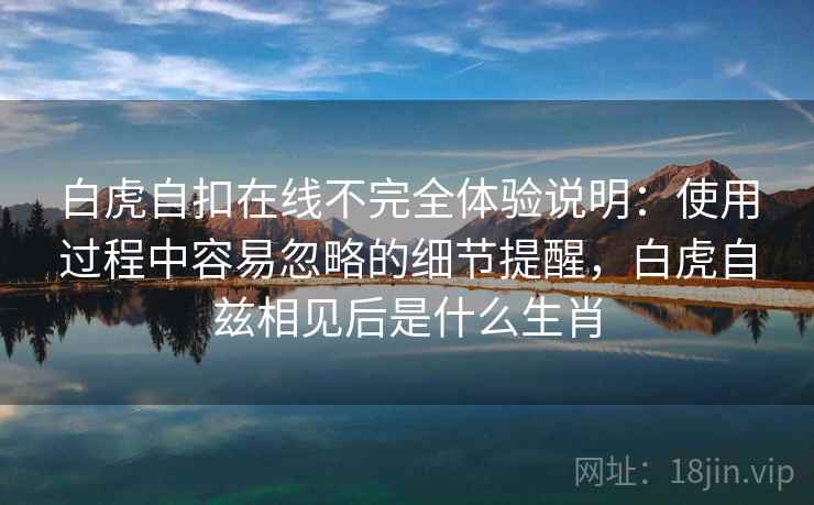 白虎自扣在线不完全体验说明：使用过程中容易忽略的细节提醒，白虎自兹相见后是什么生肖  第1张