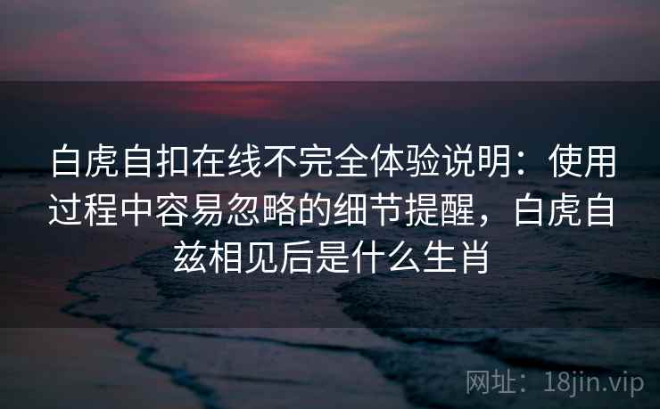 白虎自扣在线不完全体验说明：使用过程中容易忽略的细节提醒，白虎自兹相见后是什么生肖  第2张
