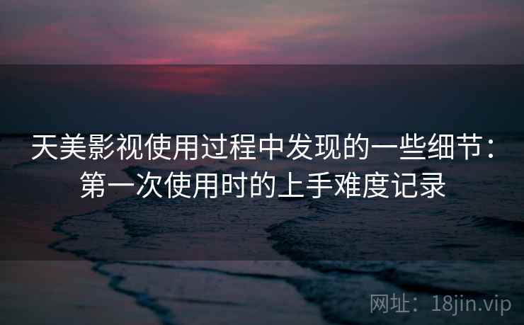 天美影视使用过程中发现的一些细节:第一次使用时的上手难度记录 第1张 天美影视使用过程中发现的一些细节:第一次使用时的上手难度记录 第1张