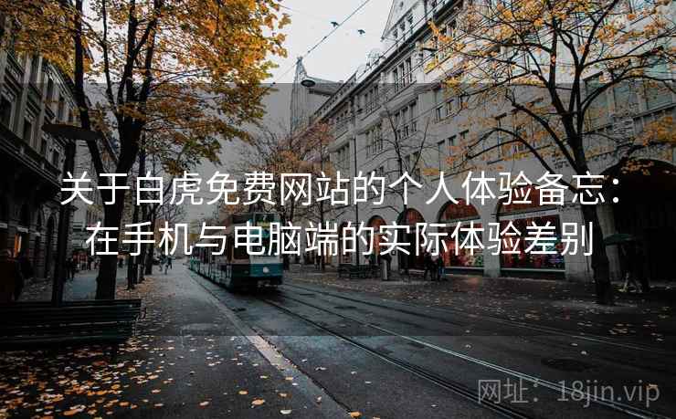 关于白虎免费网站的个人体验备忘:在手机与电脑端的实际体验差别 第2张 关于白虎免费网站的个人体验备忘:在手机与电脑端的实际体验差别 第2张