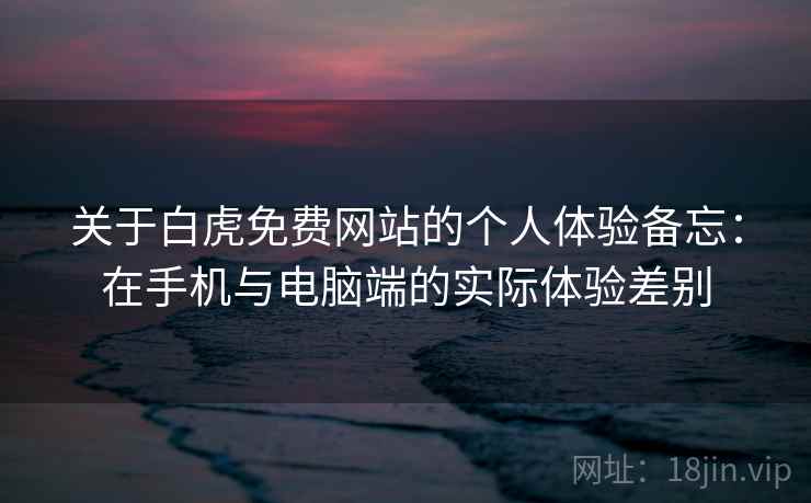 关于白虎免费网站的个人体验备忘:在手机与电脑端的实际体验差别 第1张 关于白虎免费网站的个人体验备忘:在手机与电脑端的实际体验差别 第1张