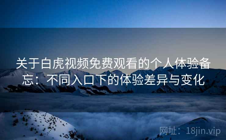 关于白虎视频免费观看的个人体验备忘:不同入口下的体验差异与变化 第2张 关于白虎视频免费观看的个人体验备忘:不同入口下的体验差异与变化 第2张