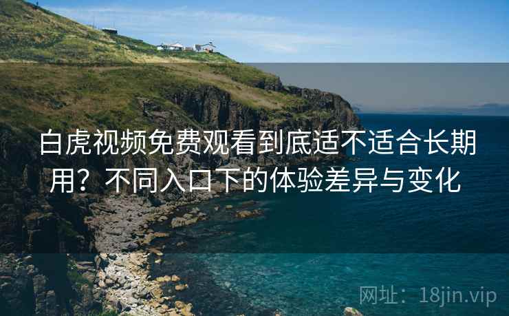 白虎视频免费观看到底适不适合长期用?不同入口下的体验差异与变化 第2张 白虎视频免费观看到底适不适合长期用?不同入口下的体验差异与变化 第2张