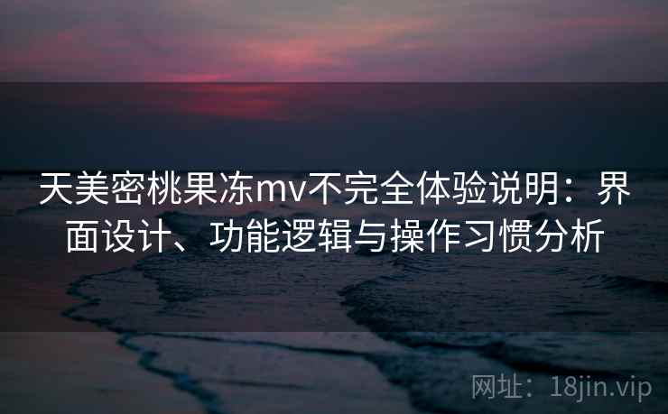 天美密桃果冻mv不完全体验说明:界面设计、功能逻辑与操作习惯分析 第1张 天美密桃果冻mv不完全体验说明:界面设计、功能逻辑与操作习惯分析 第1张