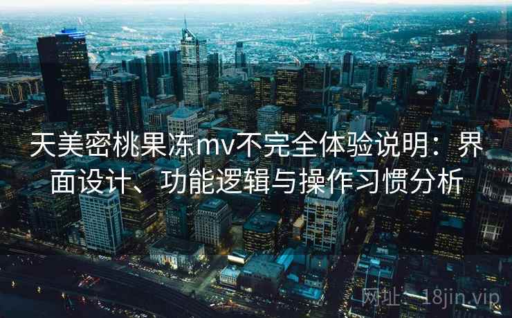天美密桃果冻mv不完全体验说明:界面设计、功能逻辑与操作习惯分析 第2张 天美密桃果冻mv不完全体验说明:界面设计、功能逻辑与操作习惯分析 第2张